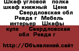 Шкаф угловой   полка   шкаф книжный › Цена ­ 12 000 - Свердловская обл., Ревда г. Мебель, интерьер » Шкафы, купе   . Свердловская обл.,Ревда г.